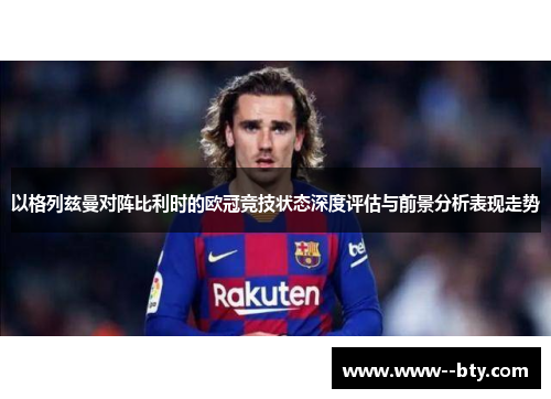以格列兹曼对阵比利时的欧冠竞技状态深度评估与前景分析表现走势