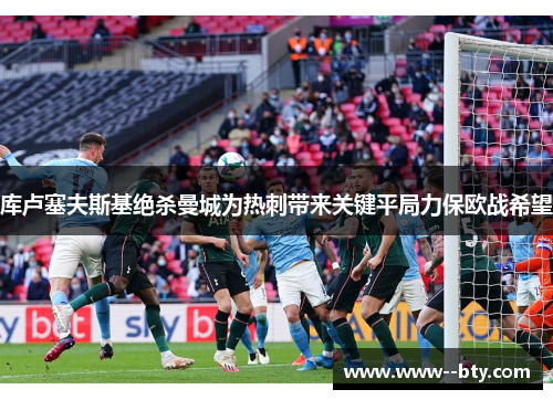 库卢塞夫斯基绝杀曼城为热刺带来关键平局力保欧战希望