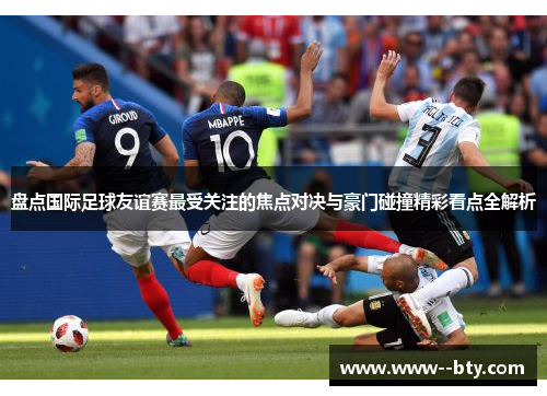 盘点国际足球友谊赛最受关注的焦点对决与豪门碰撞精彩看点全解析