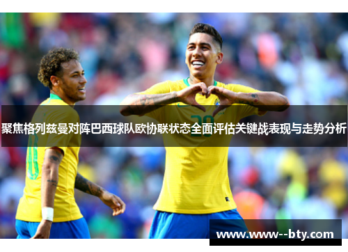 聚焦格列兹曼对阵巴西球队欧协联状态全面评估关键战表现与走势分析