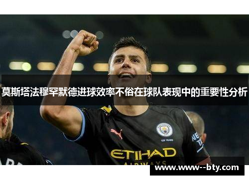 莫斯塔法穆罕默德进球效率不俗在球队表现中的重要性分析