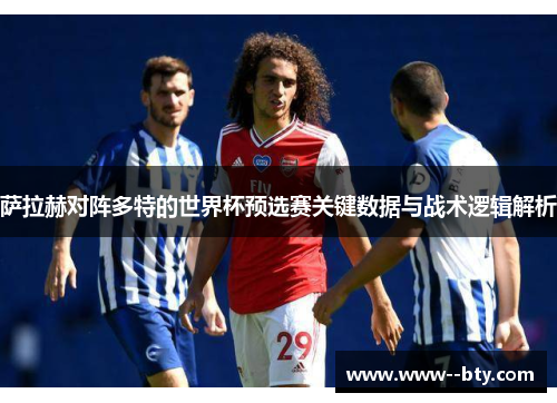 萨拉赫对阵多特的世界杯预选赛关键数据与战术逻辑解析